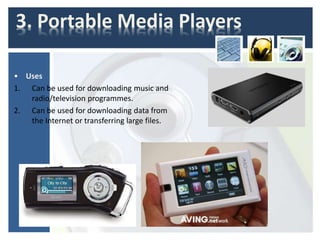 3. Portable Media Players
• Uses
1. Can be used for downloading music and
radio/television programmes.
2. Can be used for downloading data from
the Internet or transferring large files.
 