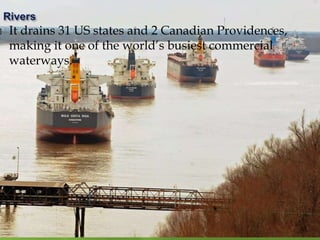  It drains 31 US states and 2 Canadian Providences,
making it one of the world’s busiest commercial
waterways.
 
