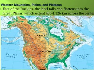  East of the Rockies, the land falls and flattens into the
Great Plains, which extent 483-1,126 km across the center
 