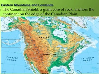 The Canadian Shield, a giant core of rock, anchors the
continent on the edge of the Canadian Plain.
 