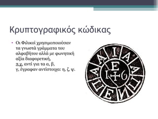 Κρυπτογραφικός κώδικας
• Οι Φιλικοί χρησιμοποιούσαν
τα γνωστά γράμματα του
αλφαβήτου αλλά με φωνητική
αξία διαφορετική,
π.χ. αντί για τα α, β,
γ, έγραφαν αντίστοιχα: η, ζ, ψ.
 