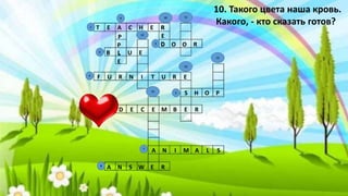 T E A C H E R
B L U E
D O O R
F U R N I T U R E
S H O P
D E C E M B E R
A N I M A L S
A N S W E R
P
P
L
E
R
E
D
10. Такого цвета наша кровь.
Какого, - кто сказать готов?
9
8
7
5
6
3
2
4
10
13
15
14
12
11
1
 