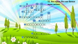 T E A C H E R
B L U E
D O O R
F U R N I T U R E
S H O P
D E C E M B E R
A N I M A L S
A N S W E R
P
P
L
E
R
E
D
11. Без крыл, без ног белые
мухи летают
S
N
O
W
9
8
7
5
6
3
2
4
10
13
15
14
12
11
1
 