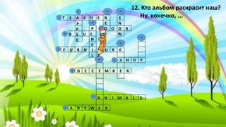 T E A C H E R
B L U E
D O O R
F U R N I T U R E
S H O P
D E C E M B E R
A N I M A L S
A N S W E R
P
P
L
E
R
E
D
S
N
O
W
12. Кто альбом раскрасит наш?
Ну, конечно, ...
P
N
C
I
L
9
8
7
5
6
3
2
4
10
13
15
14
12
11
1
 