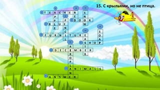 T E A C H E R
B L U E
D O O R
F U R N I T U R E
S H O P
D E C E M B E R
A N I M A L S
A N S W E R
P
P
L
E
R
E
D
S
N
O
W
S
O
A
P
E
A
S
T
R
P
N
C
I
L
A
E
R
O
P
L
N
15. С крыльями, но не птица.9
8
7
5
6
3
2
4
10
13
15
14
12
11
1
 