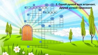 2. Одной ручкой всех встречает,
Другой ручкой провожает
D O O R
9
8
7
5
6
3
2
4
10
13
15
14
12
11
T E A C H E R1
 