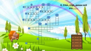 F U R N I T U R E
T E A C H E R
B L U E
D O O R
4. Стол, стул, диван всё
это………
9
8
7
5
6
3
2
4
10
13
15
14
12
11
1
 