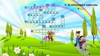 T E A C H E R
D O O R
B L U E
F U R N I T U R E
5. За покупками идём мы
в.......
S H O P
9
8
7
5
6
3
2
4
10
13
15
14
12
11
1
 