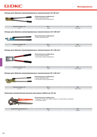 296
Ножницы механические ручные для резки кабеля до 32 мм
Максимальный диаметр, мм Вес, г Код
32 700 2ART62
Отличительные особенности:
• подходят только для гибких медных и алюминиевых проводов;
• пошаговая резка.
Клещи для обжима неизолированных наконечников 10–150 мм2
Сечение провода, мм2 Вес, г Код
10–150 4000 2ARTCT150
Отличительные особенности:
• обжим вдавливанием.
Клещи для обжима неизолированных наконечников 10–120 мм2
Сечение провода, мм2 Вес, г Код
10–120 4000 2ARTHX120B
Отличительные особенности:
• шестигранный обжим;
• настройка матриц вращением.
Клещи для обжима неизолированных наконечников 10–50 мм2
Сечение провода, мм2 Вес, г Код
10–50 4000 2ARTCT38
Отличительные особенности:
• обжим вдавливанием;
• настройка матриц вращением.
Клещи для обжима неизолированных наконечников 25–120 мм2
Сечение провода, мм2 Вес, г Код
25–120 5000 2ARTCT100
Отличительные особенности:
• обжим вдавливанием;
• настройка матриц вращением.
Инструменты
 