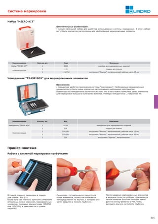 315
Назначение:
• повышение удобства применения системы "маркировки". Необходимые маркировочные
элементы могут быть очень компактно расположены в небольшом пространстве.
Преимущество чемоданчика заключается в том, что в него можно поместить запас элементов
для маркировки большого количества кабелей. Размеры чемоданчика: 275x150x60 мм.
Чемоданчик "TRASP BOX" для маркировочных элементов
Наименование Кол-во, шт. Код Описание
Чемоданчик "TRASP BOX" 1 012А чемоданчик для маркировочных изделий
Комплектующие
1 118 поддон для планок
1 119/15U инструмент "Язычок", металлический, рабочая часть 15 мм
1 119/30U инструмент "Язычок", металлический, рабочая часть 30 мм
1 120 инструмент "Крючок", металлический
Система маркировки
Отличительные особенности:
• самый маленький набор для удобства использования системы маркировки. В этом наборе
могут быть компактно расположены все необходимые маркировочные элементы.
Набор "MICRO KIT"
Наименование Кол-во, шт. Код Описание
Набор "MICRO KIT" 1 003А коробка для маркировочных изделий
Комплектующие
1 118 поддон для планок
1 119/15U инструмент "Язычок", металлический, рабочая часть 15 мм
Вставьте планки с символами в поддон
для планок. Код 118.
После того как планки с нужными символами
вставлены, можно извлекать маркировочные
элементы с помощью язычка (коды 119/15U
или 119/30U), в зависимости от длины
таблички.
Пример монтажа
Работа с системой маркировки трубочками
После введения маркировочных элементов
в верхнюю полость трубочки производится
легкое нажатие большим пальцем левой
руки на конец трубочки с тем, чтобы
вытащить язычок из полости трубочки.
Символика, составленная из одного или
более элементов, полностью набирается
непосредственно на язычок, с которого она
затем вводится в полость трубочки.
 