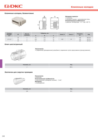 328
Клеммные колодки
Ключ шестигранный
Упаковка, шт. Код
2 BKC1
Назначение:
• соединение (разъединение) резьбового соединения путем закручивания (раскручивания).
Колпачок для скрутки проводов
Назначение:
• изолятор.
Отличительные особенности:
• максимальное суммарное сечение – 3 мм2.
Материал:
• поликарбонат.
Упаковка, шт. Код
100 B15
Клеммные колодки, безвинтовые
Сечение
провода,
мм2
IP
Кол-во
проводов
Габариты, мм
Uном, В Iном, A
Упаковка,
шт.
Код
А В С
1,5–2,5
20 3 15 9,3 19
450 24
100 B273/3
20 4 18,5 9,3 19 100 B273/4
20 5 22 9,3 19 100 B273/5
Материал корпуса:
• полиамид.
• материал пружин: оцинкованная сталь.
Отличительные особенности:
• рабочая температура – от –5 до +85 °С.
 