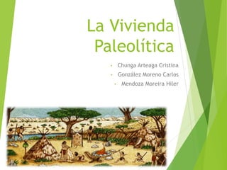 La Vivienda
Paleolítica
• Chunga Arteaga Cristina
• González Moreno Carlos
• Mendoza Moreira Hiler
 