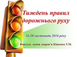 Тиждень правил
дорожнього руху
14-20 листопада 2016 року
Вчитель основ здоров’я Кіщенко У.М.
 