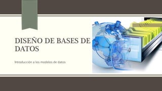 DISEÑO DE BASES DE
DATOS
Introducción a los modelos de datos
 