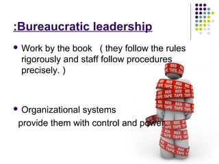 Bureaucratic leadership:
 Work by the book ( they follow the rules
rigorously and staff follow procedures
precisely. )
 Organizational systems
provide them with control and power.
 