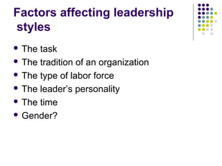Factors affecting leadership
styles
 The task
 The tradition of an organization
 The type of labor force
 The leader’s personality
 The time
 Gender?
 