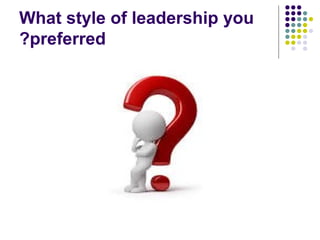 What style of leadership you
preferred?
 