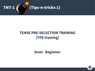 TNT-1 (Tips-n-tricks 1)
TENSE PRE-SELECTION TRAINING
(TPS training)
level - Beginner
 