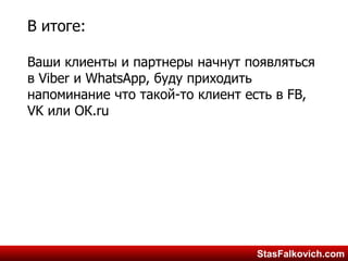 StasFalkovich.comStasFalkovich.com
В итоге:
Ваши клиенты и партнеры начнут появляться
в Viber и WhatsApp, буду приходить
напоминание что такой-то клиент есть в FB,
VK или ОК.ru
 
