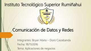 Instituto Tecnológico Superior Rumiñahui
Integrantes: Bryan Maita – Doris Caizabanda
Fecha: 18/11/2016
Tema: Aplicaciones de negocios
Comunicación de Datos y Redes
 