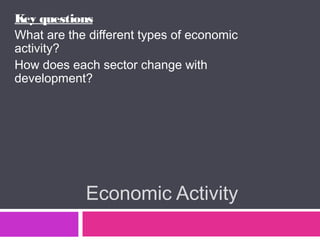 Economic Activity
Key questions
What are the different types of economic
activity?
How does each sector change with
development?
 