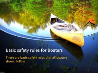 Basic safety rules for Boaters
There are basic safety rules that all boaters
should follow
 