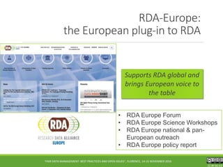 CC BY-SA 4.0CC BY-SA 4.0CC BY-SA 4.0
RDA-Europe:
the European plug-in to RDA
• RDA Europe Forum
• RDA Europe Science Workshops
• RDA Europe national & pan-
European outreach
• RDA Europe policy report
"FAIR DATA MANAGEMENT: BEST PRACTICES AND OPEN ISSUES", FLORENCE, 14-15 NOVEMBER 2016
Supports RDA global and
brings European voice to
the table
 
