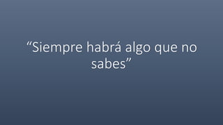 “Siempre habrá algo que no
sabes”
 