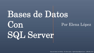 Bases de Datos con MSSQL - Por Elena López - ingelenalopez@gmail.com - 1.809.481.3114
Bases de Datos
Con
SQL Server
Por Elena López
 