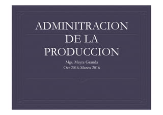 ADMINITRACION
DE LA
PRODUCCION
Mgs. Mayra Granda
Oct 2016-Marzo 2016
 