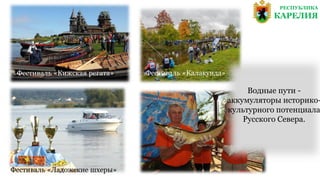 Фестиваль «Кижская регата»
Фестиваль «Ладожские шхеры»
Фестиваль «Калакунда»
Водные пути -
аккумуляторы историко-
культурного потенциала
Русского Севера.
РЕСПУБЛИКА
КАРЕЛИЯ
 