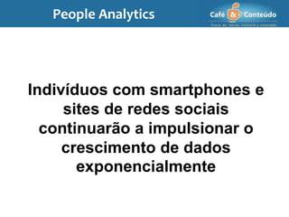 Indivíduos com smartphones e
sites de redes sociais
continuarão a impulsionar o
crescimento de dados
exponencialmente
People Analytics
 