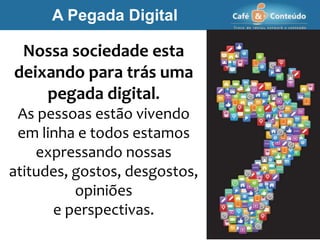 Nossa sociedade esta
deixando para trás uma
pegada digital.
As pessoas estão vivendo
em linha e todos estamos
expressando nossas
atitudes, gostos, desgostos,
opiniões
e perspectivas.
A Pegada Digital
 