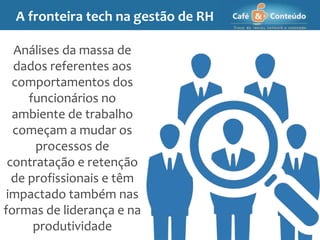 Análises da massa de
dados referentes aos
comportamentos dos
funcionários no
ambiente de trabalho
começam a mudar os
processos de
contratação e retenção
de profissionais e têm
impactado também nas
formas de liderança e na
produtividade
A fronteira tech na gestão de RH
 