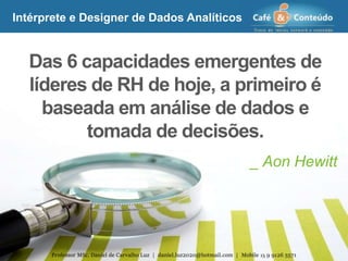 _ Aon Hewitt
Das 6 capacidades emergentes de
líderes de RH de hoje, a primeiro é
baseada em análise de dados e
tomada de decisões.
Professor MSc. Daniel de Carvalho Luz | daniel.luz2020@hotmail.com | Mobile 15 9 9126 5571
Intérprete e Designer de Dados Analíticos
 