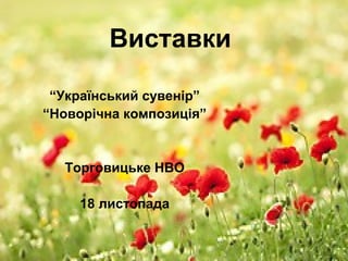 Виставки
“Український сувенір”
“Новорічна композиція”
Торговицьке НВО
18 листопада
 