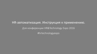 HR-автоматизация. Инструкция к применению.
Для конференции HR&Technology Expo 2016
#hrtechnologyexpo
 