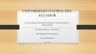 UNIVERSIDAD CENTRAL DEL
ECUADOR
FACULTAD DE FILOSOFÍA LETRAS Y CIENCIAS DE LA
EDUCACIÓN
Psicología Educativa y Orientación
Metodología de la Investigación
Lucero Bustamante
5to “A”
 