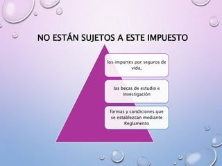 NO ESTÁN SUJETOS A ESTE IMPUESTO
los importes por seguros de
vida,
las becas de estudio e
investigación
formas y condiciones que
se establezcan mediante
Reglamento
 