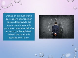 Donación en numerario
que supere una fracción
básica desgravada del
impuesto a la renta de
personas naturales del año
en curso, el beneficiario
deberá declararla de
acuerdo con la ley.
 