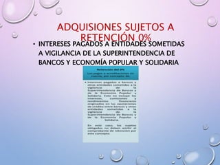 ADQUISIONES SUJETOS A
RETENCIÓN 0%
• INTERESES PAGADOS A ENTIDADES SOMETIDAS
A VIGILANCIA DE LA SUPERINTENDENCIA DE
BANCOS Y ECONOMÍA POPULAR Y SOLIDARIA
 