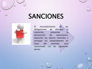 SANCIONES
El incumplimiento de las
obligaciones de efectuar la
retención, presentar la
declaración de retenciones,
depositar los valores retenidos y
entregar los comprobantes en
favor del retenido, será
sancionado con las siguientes
penas:
 