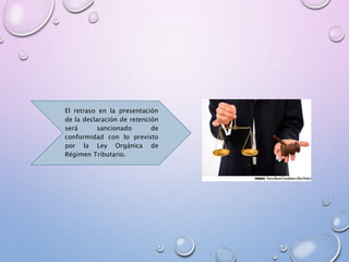El retraso en la presentación
de la declaración de retención
será sancionado de
conformidad con lo previsto
por la Ley Orgánica de
Régimen Tributario.
 