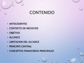 CONTENIDO
• ANTECEDENTES
• CONTEXTO DE NEGOCIOS
• OBJETIVO
• ALCANCE
• LIMITACION DEL ALCANCE
• PRINCIPIO CENTRAL
• CONCEPTOS FINANCIEROS PRINCIPALES
 
