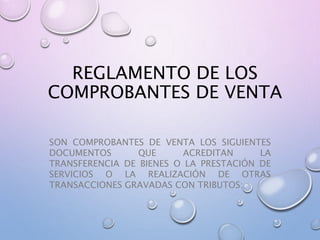 REGLAMENTO DE LOS
COMPROBANTES DE VENTA
SON COMPROBANTES DE VENTA LOS SIGUIENTES
DOCUMENTOS QUE ACREDITAN LA
TRANSFERENCIA DE BIENES O LA PRESTACIÓN DE
SERVICIOS O LA REALIZACIÓN DE OTRAS
TRANSACCIONES GRAVADAS CON TRIBUTOS:
 