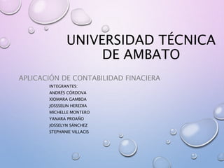 UNIVERSIDAD TÉCNICA
DE AMBATO
APLICACIÓN DE CONTABILIDAD FINACIERA
INTEGRANTES:
ANDRÉS CÓRDOVA
XIOMARA GAMBOA
JOSSSELIN HEREDIA
MICHELLE MONTERO
YANARA PROAÑO
JOSSELYN SÁNCHEZ
STEPHANIE VILLACIS
 