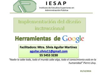 Facilitadora: Mtra. Silvia Aguilar Martínez
aguilar.silvia11@gmail.com
55 5453 3230
01/12/2016
“Nadie lo sabe todo, todo el mundo sabe algo, todo el conocimiento está en la
humanidad” Pierre Lévy.
 