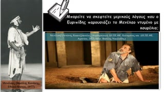 …….Μπορείτε να σκεφτείτε μερικούς λόγους που ο
Ευριπίδης παρουσιάζει το Μενέλαο ντυμένο με
κουρέλια;
Μενέλαος (Βασίλης Κανάκης,
Εθνικό θέατρο, 1977)
Μενέλαος (Αντώνης Καφετζόπουλος, συμπαραγωγή ΔΗ.ΠΕ.ΘΕ. Καλαμάτας και ΔΗ.ΠΕ.ΘΕ.
Αγρινίου, 2013, σκην. Βασίλης Νικολαΐδης)
 