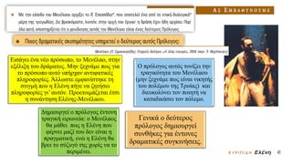 Εισάγει ένα νέο πρόσωπο, το Μενέλαο, στην
εξέλιξη του δράματος. Μην ξεχνάμε πως για
το πρόσωπο αυτό υπήρχαν αντιφατικές
πληροφορίες. Άλλωστε εμφανίστηκε τη
στιγμή που η Ελένη πήγε να ζητήσει
πληροφορίες γι’ αυτόν. Προετοιμάζεται έτσι
η συνάντηση Ελένης-Μενέλαου.
Ο πρόλογος αυτός τονίζει την
τραγικότητα του Μενέλαου
(μην ξεχνάμε πως είναι νικητής
του πολέμου της Τροίας) και
διευκολύνει τον ποιητή να
καταδικάσει τον πόλεμο.
Δημιουργεί ο πρόλογος έντονη
τραγική ειρωνεία: ο Μενέλαος
θα μάθει πως η Ελένη που
φέρνει μαζί του δεν είναι η
πραγματική, ενώ η Ελένη θα
βρει το σύζυγό της χωρίς να το
περιμένει.
Γενικά ο δεύτερος
πρόλογος δημιουργεί
συνθήκες για έντονες
δραματικές συγκινήσεις.
 