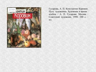 Гусарова, А. П. Константин Коровин.
Путь художника. Художник и время :
альбом / А. П. Гусарова. Москва :
Советский художник, 1990. 240 с. :
ил.
 